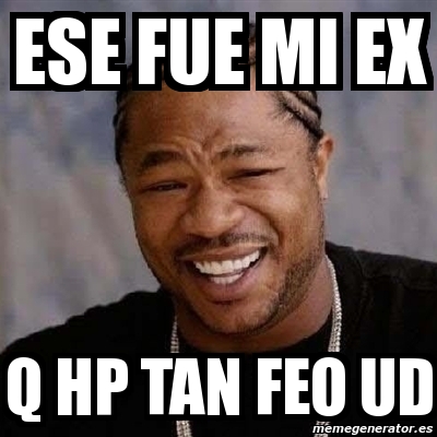 Meme Yo Dawg Ese Fue Mi Ex Q Hp Tan Feo Ud