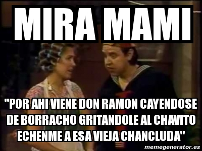 Meme Personalizado Mira Mami Por Ahi Viene Don Ramon Cayendose De Borracho Gritandole Al