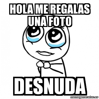 Meme Por favor - Hola me regalas una foto Desnuda - 30013703