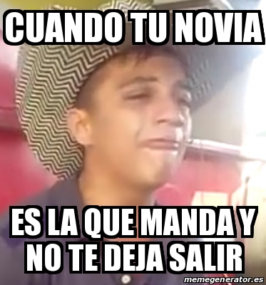 Meme Personalizado Cuando Tu Novia Es La Que Manda Y No Te Deja Salir