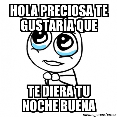 Meme Por favor - Hola preciosa te gustarÃa que Te diera tu noche buena -  30127887