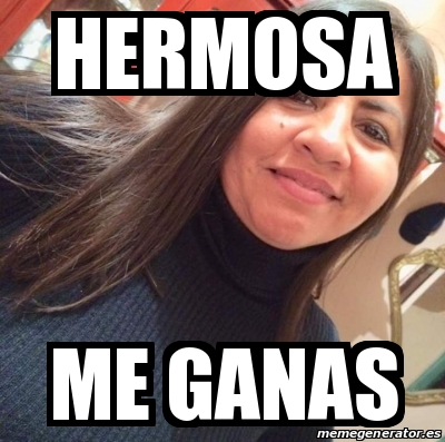 Meme Personalizado - Hermosa Me Ganas - 30136714