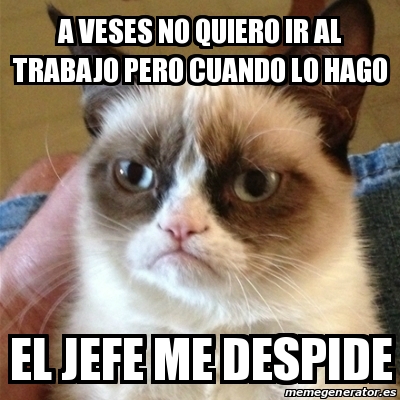 Meme Grumpy Cat A Veses No Quiero Ir Al Trabajo Pero Cuando Lo Hago El Jefe Me Despide