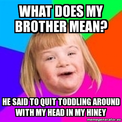 Meme Retard Girl - What does my brother mean? He said to quit toddling ...