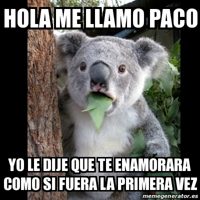 Meme Koala - Hola me llamo paco Yo le dije que te enamorara como si fuera  la primera vez - 30217458