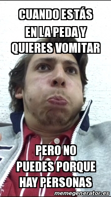 Meme Personalizado - Cuando EstÃ¡s En La Peda Y Quieres Vomitar Pero No 