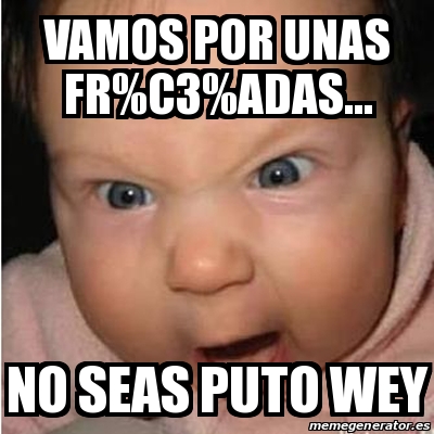 Meme Bebe furioso - vamos por unas fr%C3%ADas... no seas puto wey ...