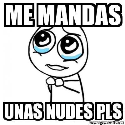 Meme Por Favor Me Mandas Unas Nudes Pls