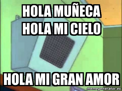 Meme Personalizado - hola muÃ±eca hola mi cielo hola mi gran amor - 30367004