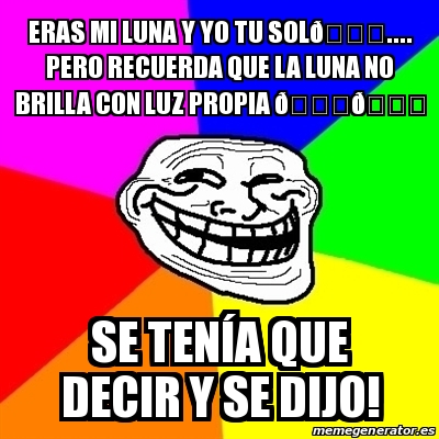 Meme Troll Eras Mi Luna Y Yo Tu Sol Pero Recuerda Que La Luna No Brilla Con Luz Propia