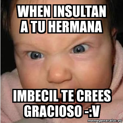 Meme Bebe Furioso When Insultan A Tu Hermana Imbecil Te Crees Gracioso V 30503139