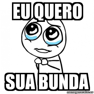 Meme Por Favor Eu Quero Sua Bunda