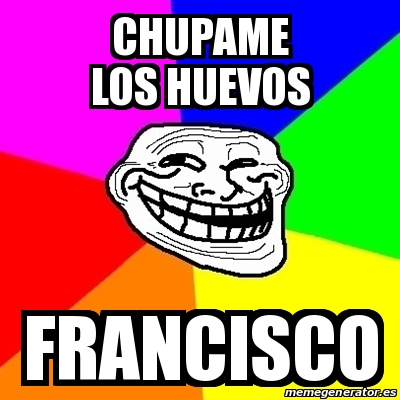 Meme Troll Chupame Los Huevos Francisco