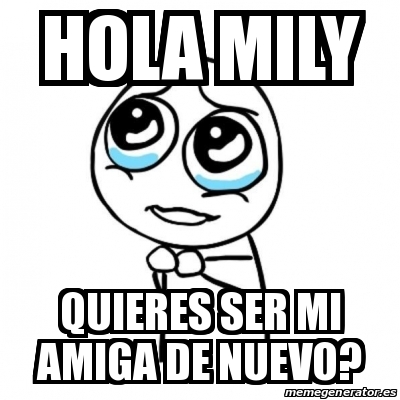 Meme Por favor - Hola Mily Quieres Ser Mi Amiga De Nuevo? - 30523481