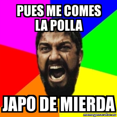 Meme Sparta Pues Me Comes La Polla Japo De Mierda 30543593