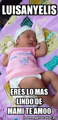 Meme Personalizado Luisanyelis Eres Lo Mas Lindo De Mami Te Amoo