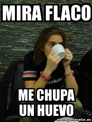 Meme Personalizado Mira Flaco Me Chupa Un Huevo