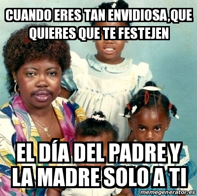 Meme Personalizado - Cuando eres tan envidiosa,que quieres que te festejen  El dÃa del padre y la madre solo a ti - 30590364