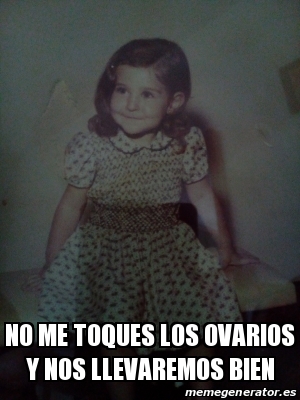 Meme Personalizado - no me toques los ovarios y nos llevaremos bien ...