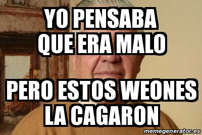 Meme Personalizado Yo Pensaba Que Era Malo Pero Estos Weones La Cagaron