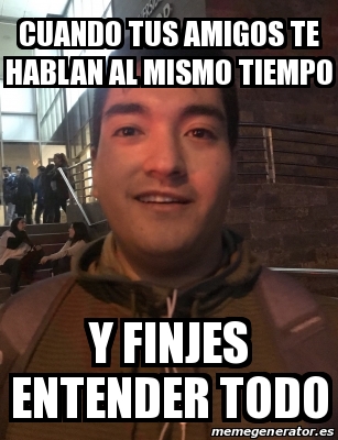 Meme Personalizado Cuando Tus Amigos Te Hablan Al Mismo Tiempo Y