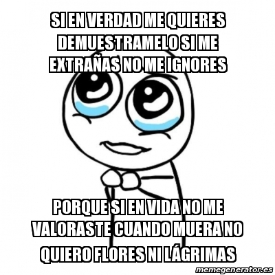 meme por favor si en verdad me quieres demuestramelo si me extraa as no me ignores porque si en vida no me valoraste cuando muera no quiero flores ni la grimas 30642021