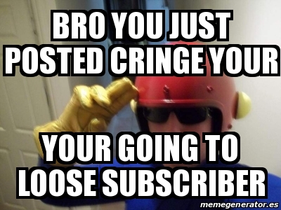 Meme Personalizado Bro You Just Posted Cringe Your Your Going To Loose Subscriber 30648287