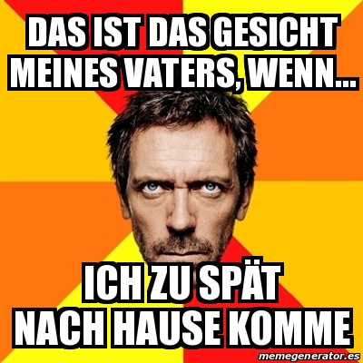 Meme House Das Ist Das Gesicht Meines Vaters Wenn Ich Zu