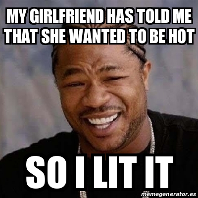 Meme Yo Dawg My Girlfriend Has Told Me That She Wanted To Be Hot