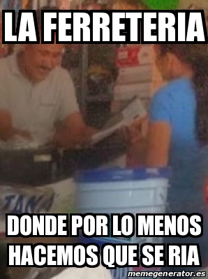 Meme Personalizado La Ferreteria Donde Por Lo Menos Hacemos Que Se