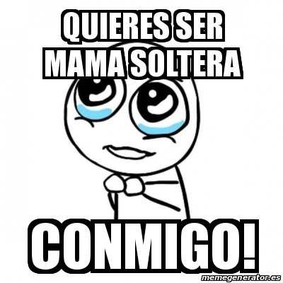 Meme Por Favor Quieres Ser Mama Soltera Conmigo