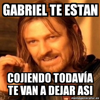 Meme Boromir Gabriel Te Estan Cojiendo Todav A Te Van A Dejar Asi