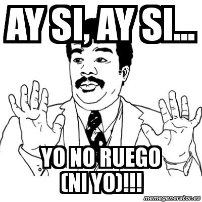 Meme Ay Si - Ay si, ay si... Yo no ruego (ni yo)!!! - 30809703