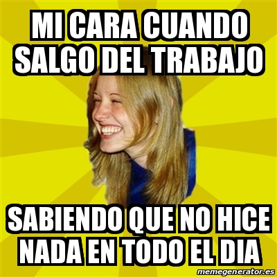 Meme Trologirl Mi Cara Cuando Salgo Del Trabajo Sabiendo Que No Hice Nada En Todo El Dia