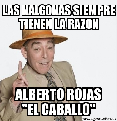 Meme Personalizado Las Nalgonas Siempre Tienen La Razon Alberto Rojas El Caballo