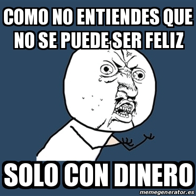 Meme Y U No Como No Entiendes Que No Se Puede Ser Feliz Solo Con Dinero