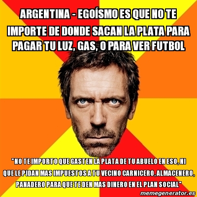 Meme House Argentina Egoa Smo Es Que No Te Importe De Donde Sacan La Plata Para Pagar Tu Luz Gas O Para Ver Futbol No Te Importo Que Gasten La meme house argentina egoa smo es