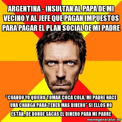 Meme House - ARGENTINA - INSULTAN AL PAPA DE MI VECINO Y AL JEFE QUE PAGAN  IMPUESTOS PARA PAGAR EL PLAN SOCIAL DE MI PADRE 