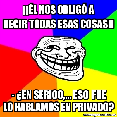 Meme Troll A A A L Nos Obliga A Decir Todas Esas Cosas A En Serioo Eso Fue Lo Hablamos En Privado