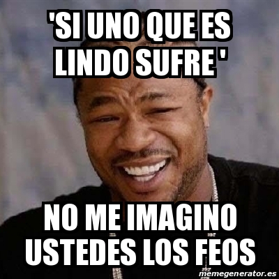 Meme Yo Dawg Si Uno Que Es Lindo Sufre No Me Imagino Ustedes Los