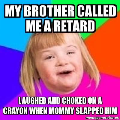 Meme Retard Girl - My brother called me a retard Laughed and choked on ...