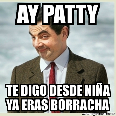 Meme Mr Bean Ay Patty Te Digo Desde Ni A Ya Eras Borracha