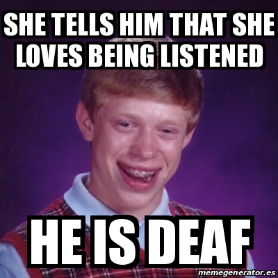 Meme Bad Luck Brian - She tells him that she loves being listened he is ...