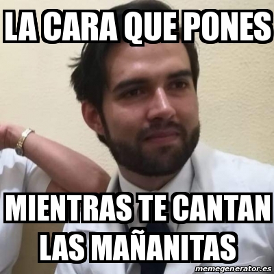 Meme Personalizado - La cara que pones mientras te cantan las maÃ± ...
