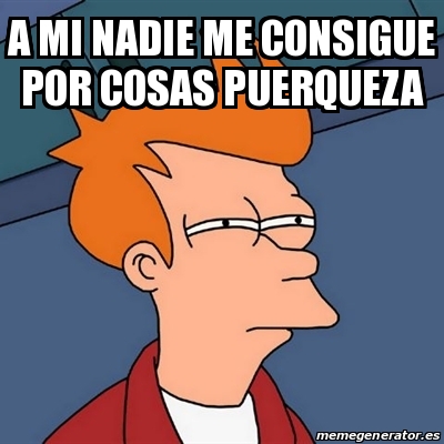 Meme Futurama Fry - A mi nadie me consigue por cosas puerqueza - 31141786