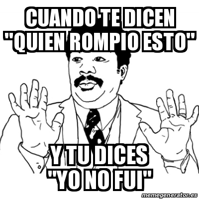 Meme Se Rompio Meme Ay Si - CUANDO TE DICEN ''QUIEN ROMPIO ESTO'' Y TU DICES ''YO NO ...