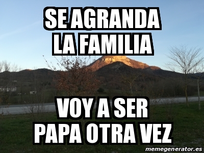Meme Personalizado Se Agranda La Familia Voy A Ser Papa Otra Vez
