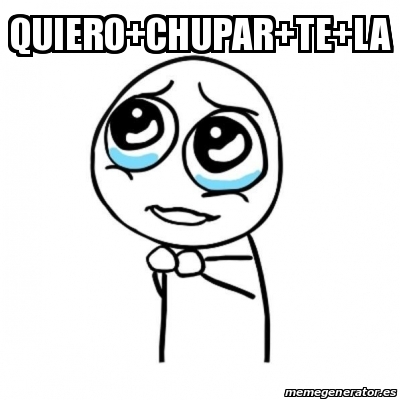 Meme Por favor - Quiero+chupar+te+la - 31028536