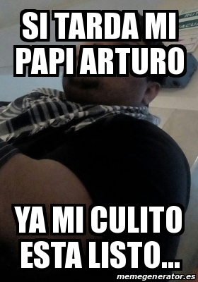 Meme Personalizado Si Tarda Mi Papi Arturo Ya Mi Culito Esta Listo