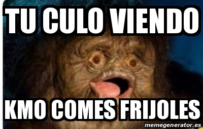 Meme Personalizado Tu Culo Viendo Kmo Comes Frijoles